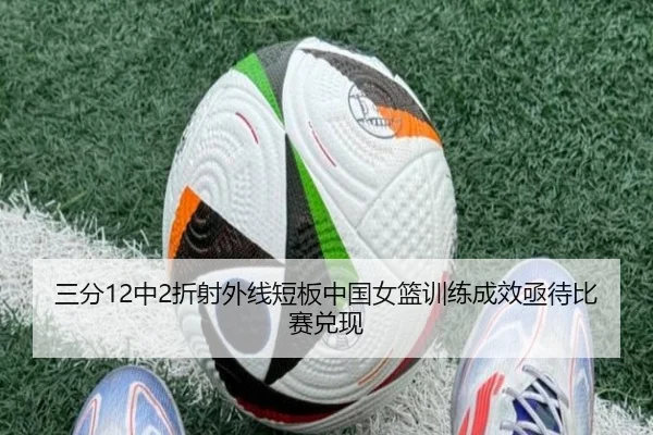 三分12中2折射外线短板中国女篮训练成效亟待比赛兑现