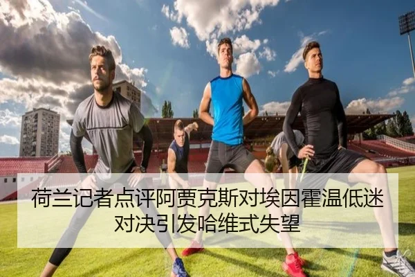 荷兰记者点评阿贾克斯对埃因霍温低迷对决引发哈维式失望