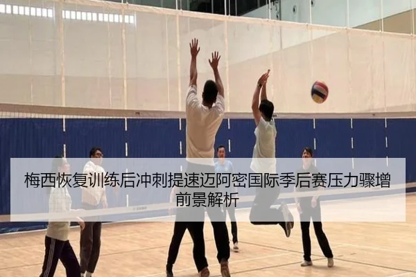 梅西恢复训练后冲刺提速迈阿密国际季后赛压力骤增前景解析